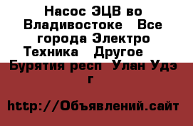 Насос ЭЦВ во Владивостоке - Все города Электро-Техника » Другое   . Бурятия респ.,Улан-Удэ г.